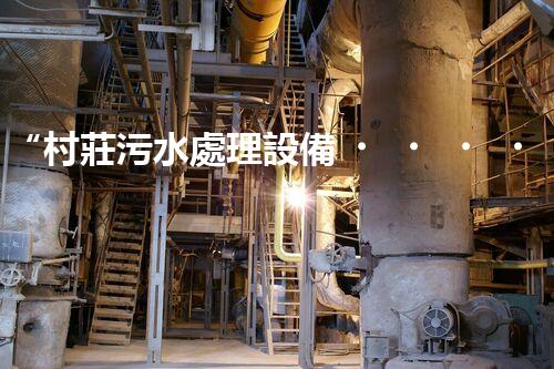“村莊污水處理設備，綠色家園守護者”